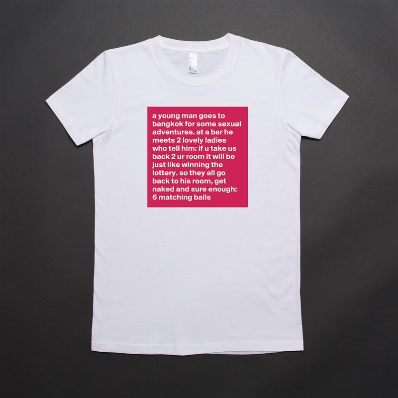 a young man goes to bangkok for some sexual adventures. at a bar he meets 2 lovely ladies who tell him: if u take us back 2 ur room it will be just like winning the lottery. so they all go back to his room, get naked and sure enough: 6 matching balls White American Apparel Short Sleeve Tshirt Custom 