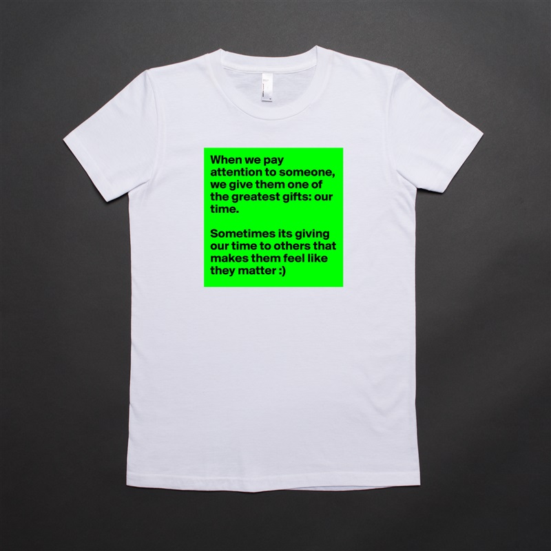 When we pay attention to someone, we give them one of the greatest gifts: our time. 

Sometimes its giving our time to others that makes them feel like they matter :)  White American Apparel Short Sleeve Tshirt Custom 