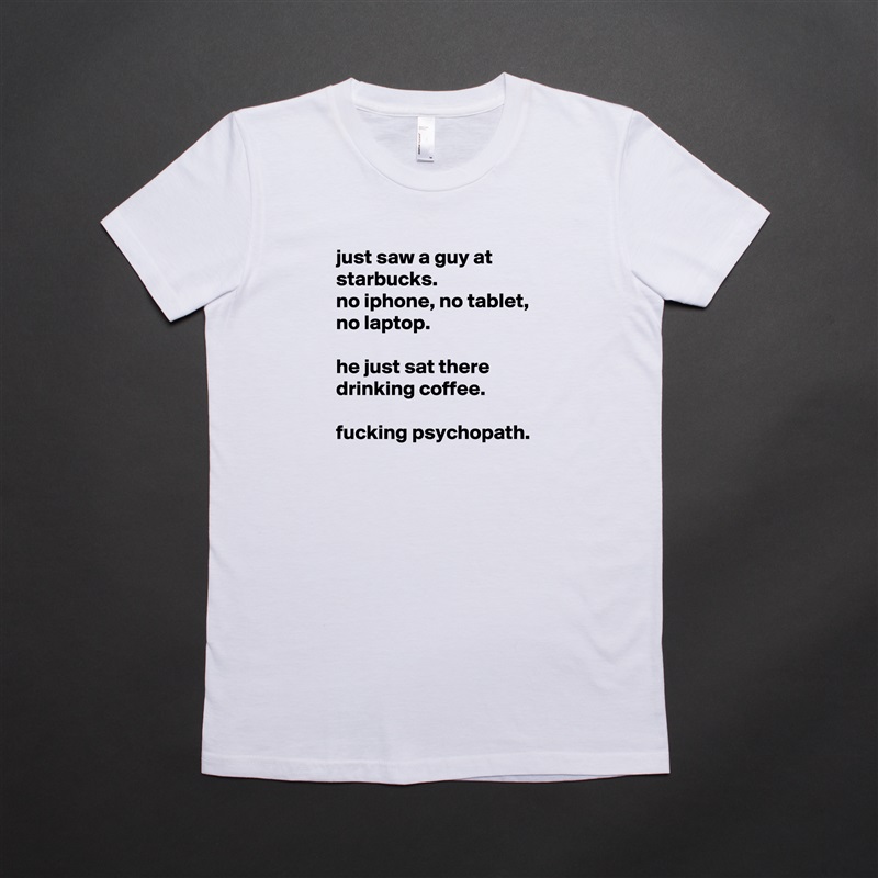 just saw a guy at starbucks.
no iphone, no tablet, no laptop.

he just sat there drinking coffee.

fucking psychopath. White American Apparel Short Sleeve Tshirt Custom 