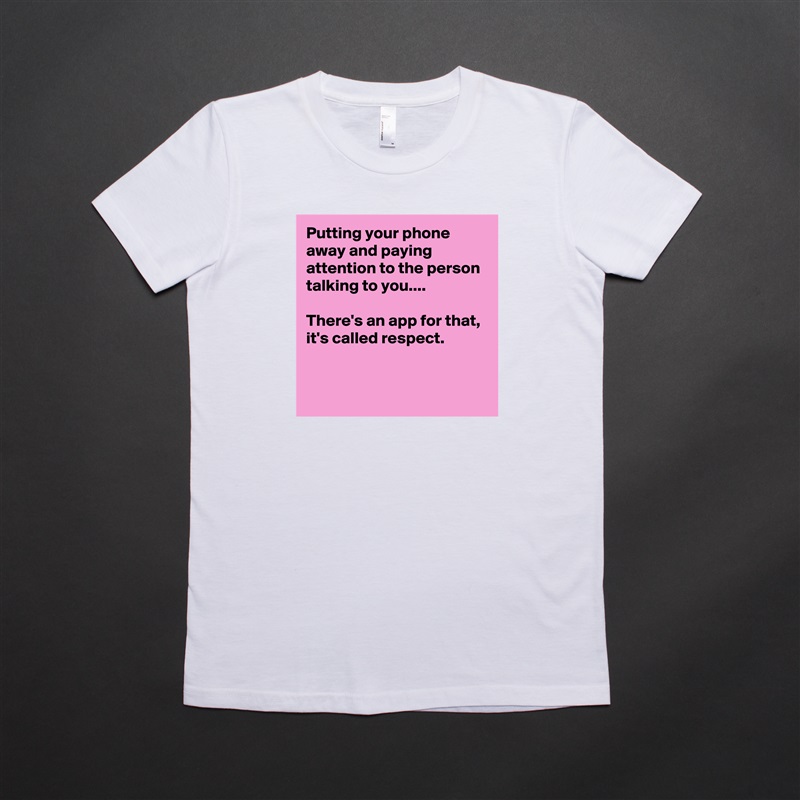 Putting your phone away and paying attention to the person talking to you....

There's an app for that,
it's called respect.


 White American Apparel Short Sleeve Tshirt Custom 