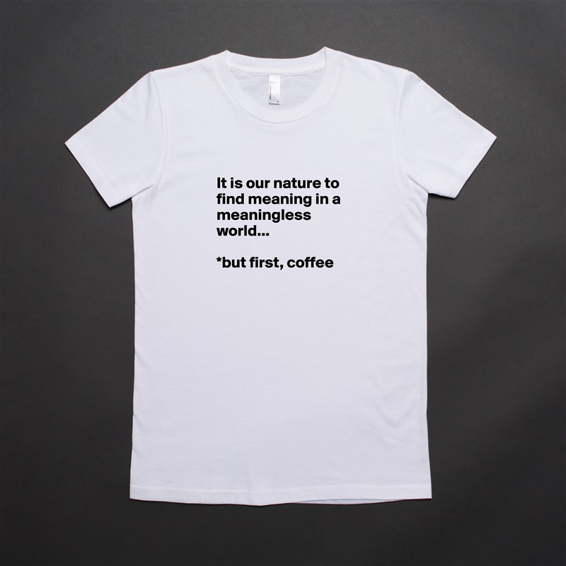 
It is our nature to find meaning in a meaningless world... 

*but first, coffee
 White American Apparel Short Sleeve Tshirt Custom 