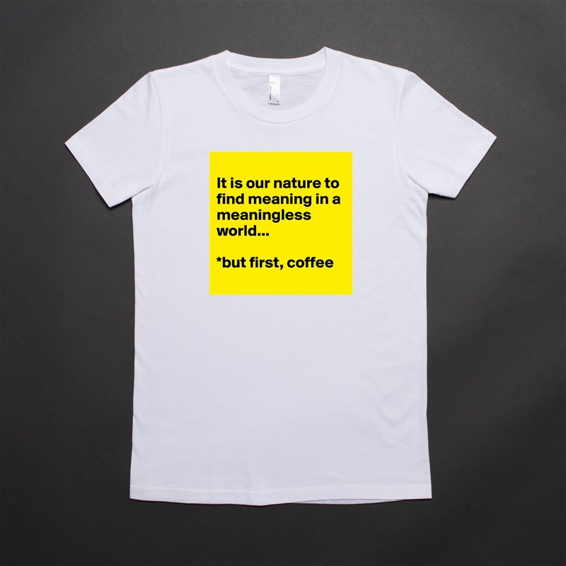 
It is our nature to find meaning in a meaningless world... 

*but first, coffee
 White American Apparel Short Sleeve Tshirt Custom 