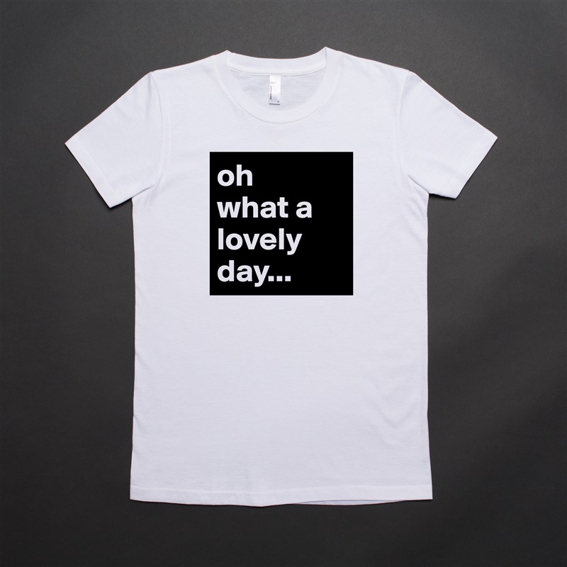 oh
what a 
lovely day... White American Apparel Short Sleeve Tshirt Custom 
