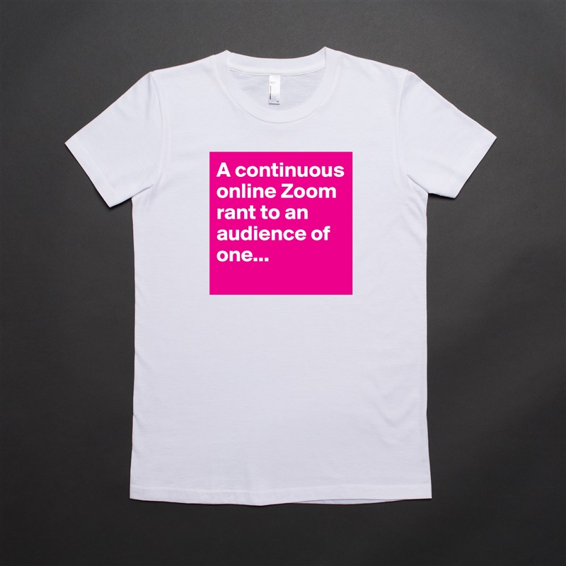 A continuous online Zoom rant to an audience of one...
 White American Apparel Short Sleeve Tshirt Custom 