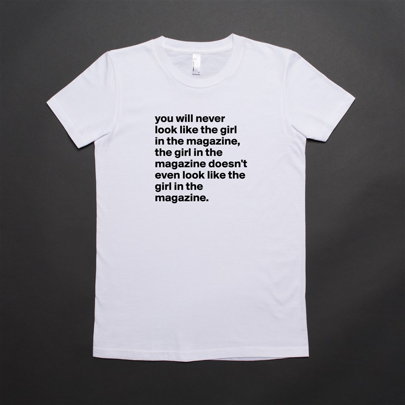 you will never look like the girl in the magazine, the girl in the magazine doesn't even look like the girl in the magazine. White American Apparel Short Sleeve Tshirt Custom 