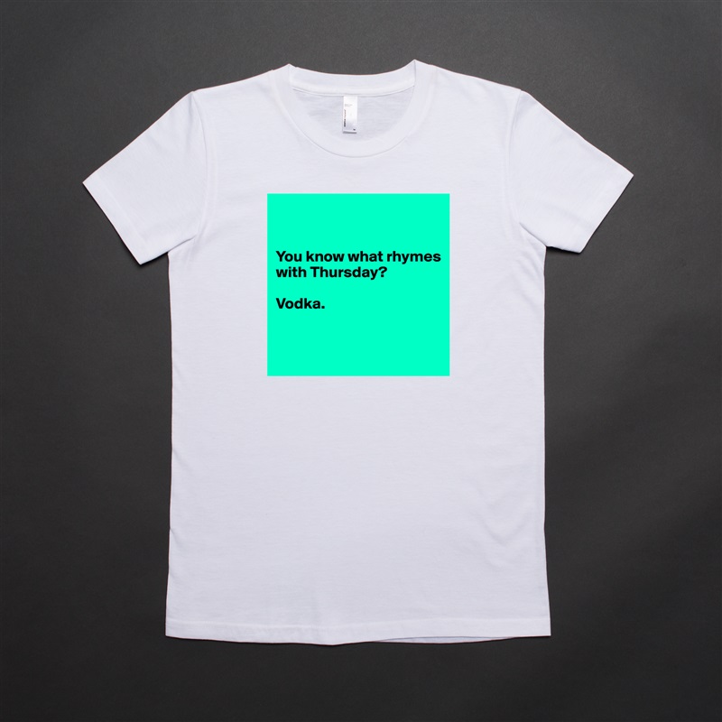 


You know what rhymes with Thursday?

Vodka.


 White American Apparel Short Sleeve Tshirt Custom 