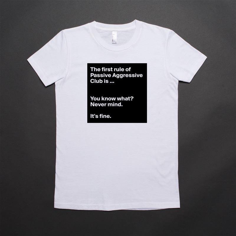 The first rule of
Passive Aggressive Club is ...


You know what? 
Never mind.

It's fine. White American Apparel Short Sleeve Tshirt Custom 