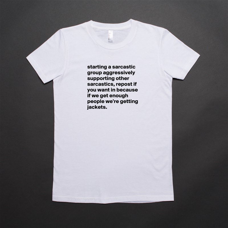 starting a sarcastic group aggressively supporting other sarcastics, repost if you want in because if we get enough people we're getting jackets. White American Apparel Short Sleeve Tshirt Custom 