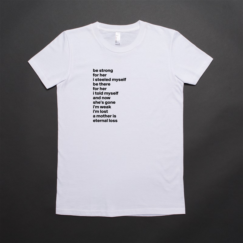 be strong 
for her
i steeled myself 
be there 
for her 
i told myself 
and now 
she's gone 
i'm weak
i'm lost
a mother is
eternal loss White American Apparel Short Sleeve Tshirt Custom 