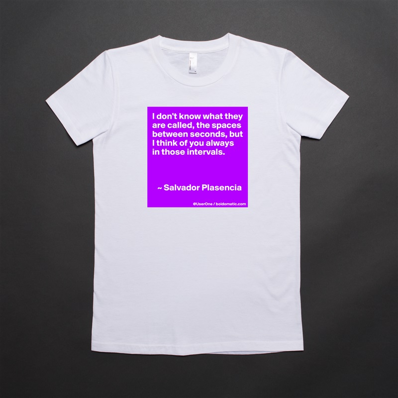I don't know what they are called, the spaces between seconds, but I think of you always in those intervals.



   ~ Salvador Plasencia White American Apparel Short Sleeve Tshirt Custom 