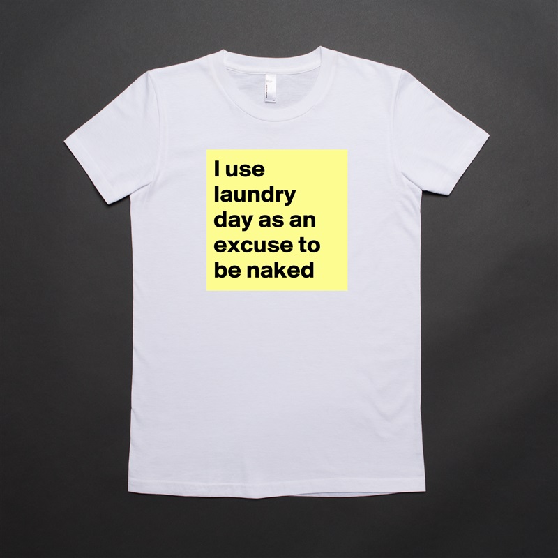 I use laundry day as an excuse to be naked White American Apparel Short Sleeve Tshirt Custom 