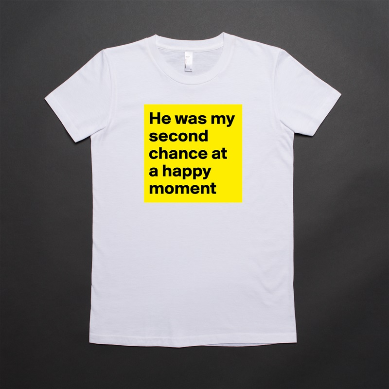 He was my second chance at a happy moment  White American Apparel Short Sleeve Tshirt Custom 