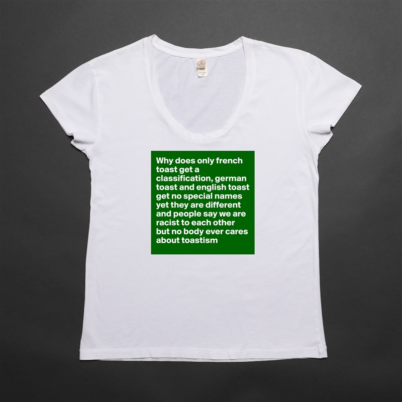 Why does only french toast get a classification, german toast and english toast get no special names yet they are different and people say we are racist to each other but no body ever cares about toastism White Womens Women Shirt T-Shirt Quote Custom Roadtrip Satin Jersey 