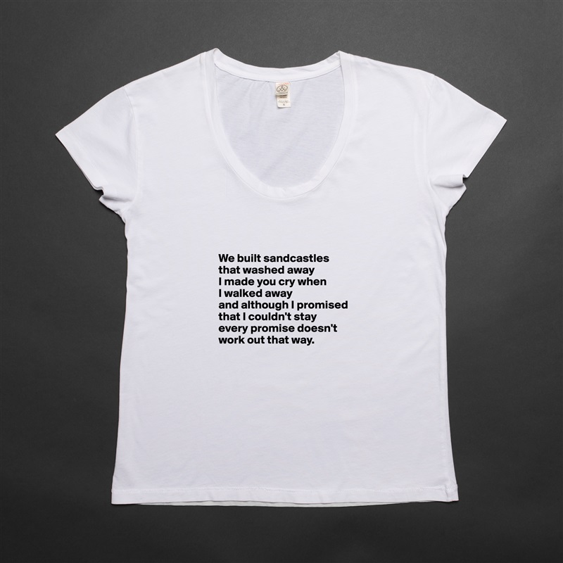 


We built sandcastles
that washed away
I made you cry when 
I walked away
and although I promised that I couldn't stay
every promise doesn't   
work out that way. White Womens Women Shirt T-Shirt Quote Custom Roadtrip Satin Jersey 