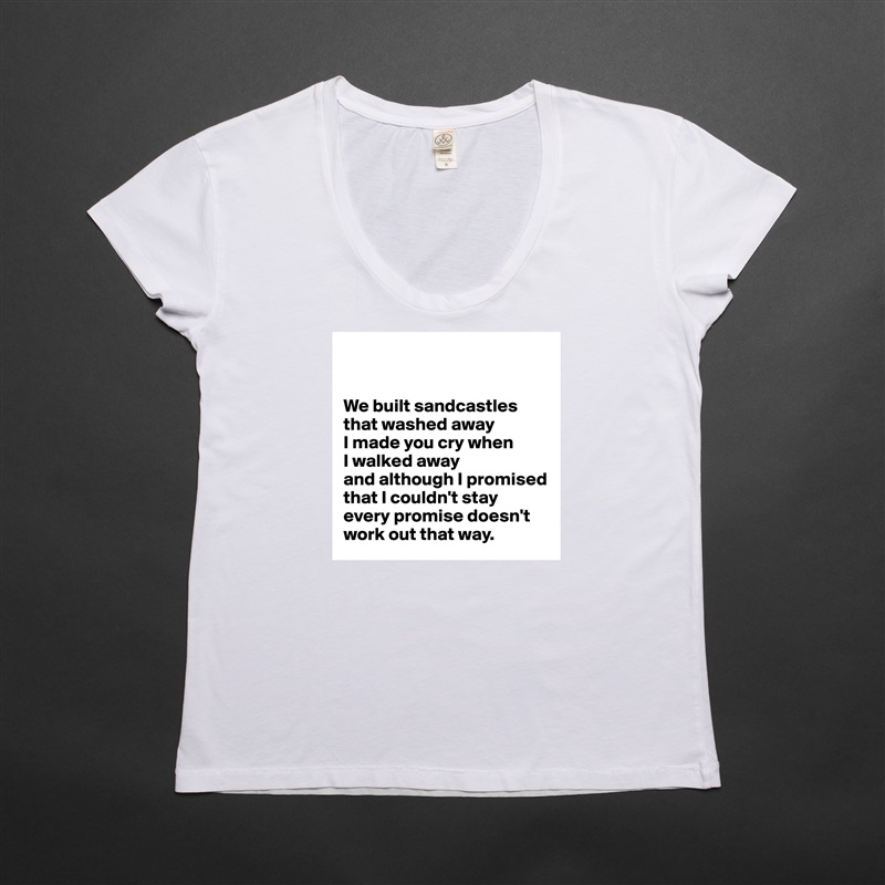 


We built sandcastles
that washed away
I made you cry when 
I walked away
and although I promised that I couldn't stay
every promise doesn't   
work out that way. White Womens Women Shirt T-Shirt Quote Custom Roadtrip Satin Jersey 
