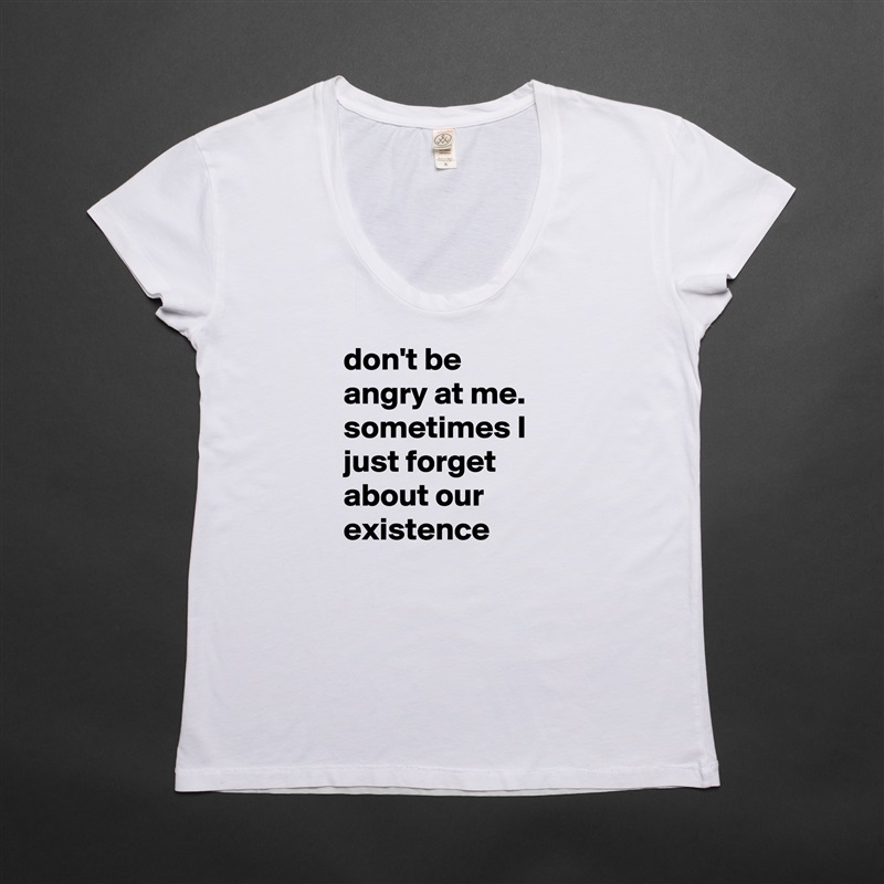 don't be angry at me. sometimes I just forget about our existence  White Womens Women Shirt T-Shirt Quote Custom Roadtrip Satin Jersey 