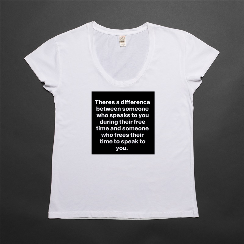 Theres a difference between someone who speaks to you during their free time and someone who frees their time to speak to you.  White Womens Women Shirt T-Shirt Quote Custom Roadtrip Satin Jersey 