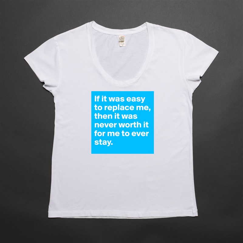If it was easy to replace me, then it was never worth it for me to ever stay.  White Womens Women Shirt T-Shirt Quote Custom Roadtrip Satin Jersey 