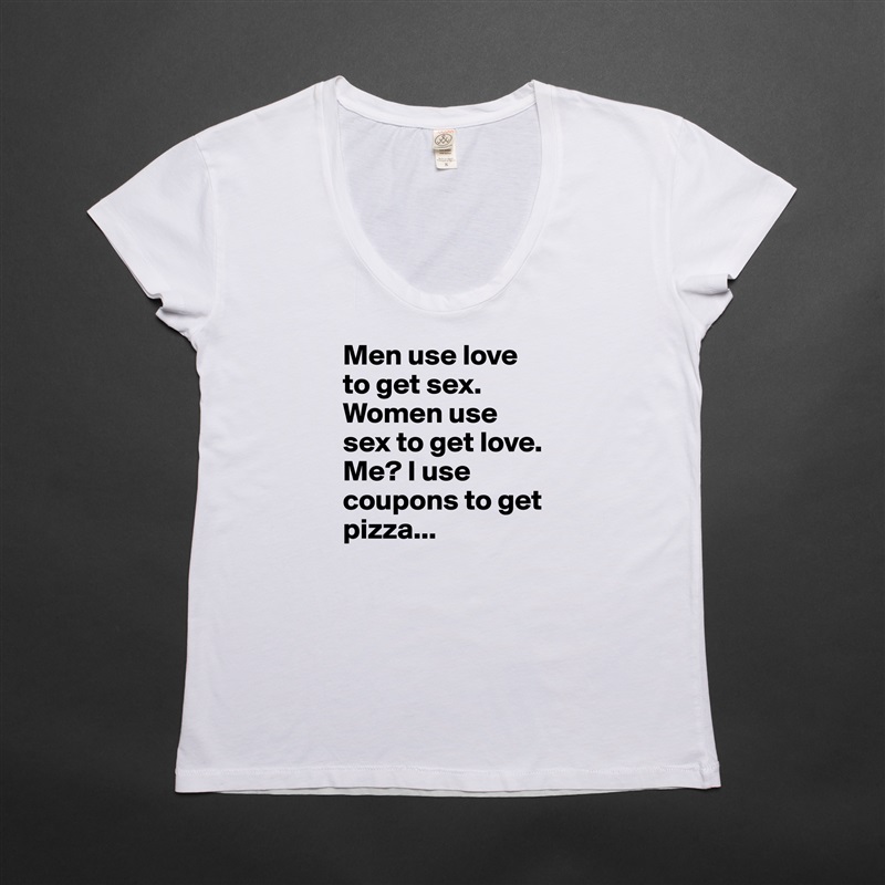 Men use love to get sex. Women use sex to get love. Me? I use coupons to get pizza... White Womens Women Shirt T-Shirt Quote Custom Roadtrip Satin Jersey 