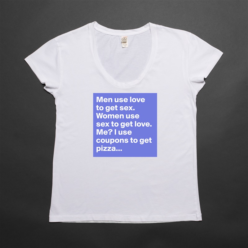 Men use love to get sex. Women use sex to get love. Me? I use coupons to get pizza... White Womens Women Shirt T-Shirt Quote Custom Roadtrip Satin Jersey 