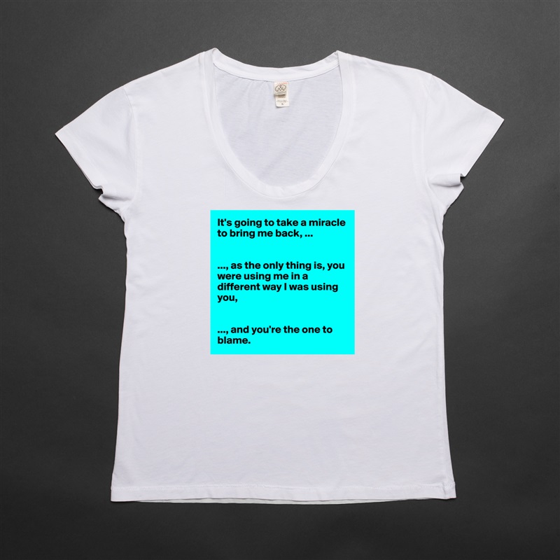 It's going to take a miracle to bring me back, ...


..., as the only thing is, you were using me in a different way I was using you, 


..., and you're the one to blame.  White Womens Women Shirt T-Shirt Quote Custom Roadtrip Satin Jersey 