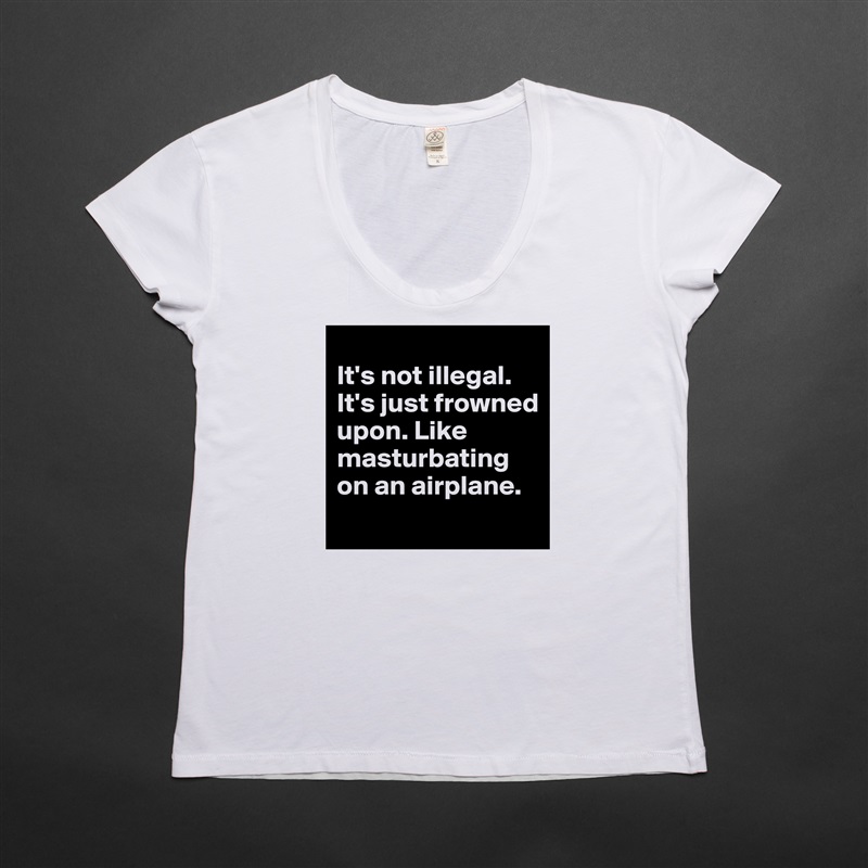 
It's not illegal. It's just frowned upon. Like masturbating on an airplane.
 White Womens Women Shirt T-Shirt Quote Custom Roadtrip Satin Jersey 