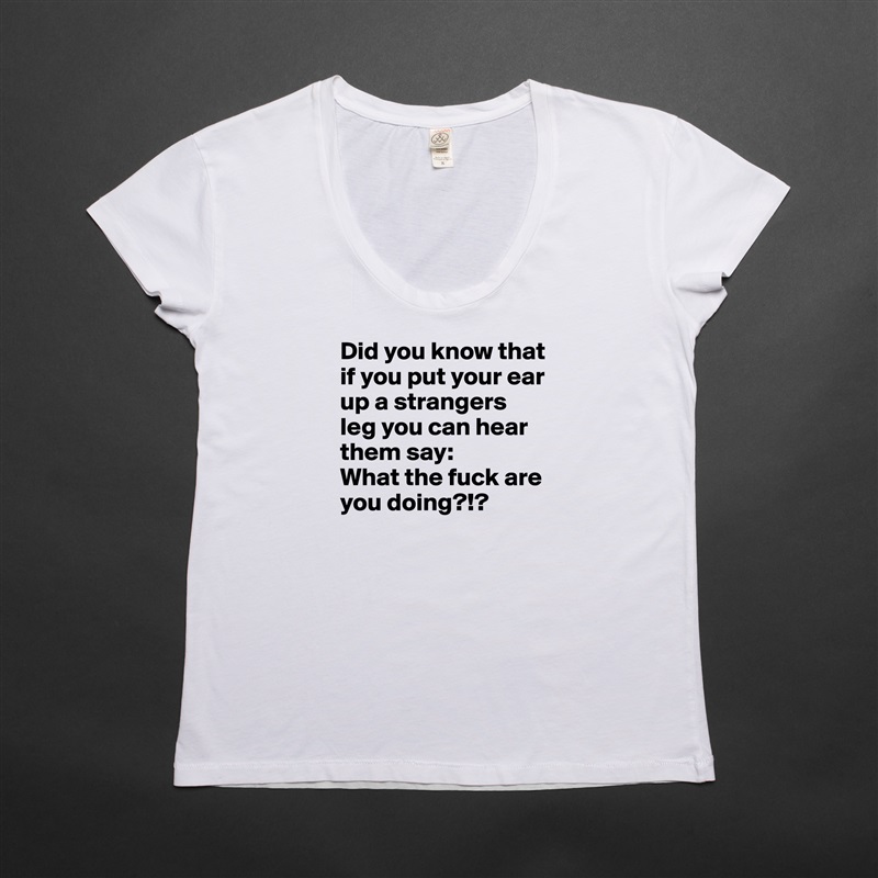 Did you know that if you put your ear up a strangers leg you can hear them say:
What the fuck are you doing?!? White Womens Women Shirt T-Shirt Quote Custom Roadtrip Satin Jersey 