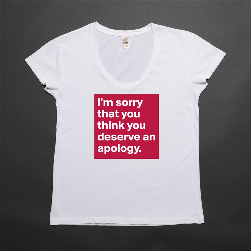 I'm sorry that you think you deserve an apology. White Womens Women Shirt T-Shirt Quote Custom Roadtrip Satin Jersey 