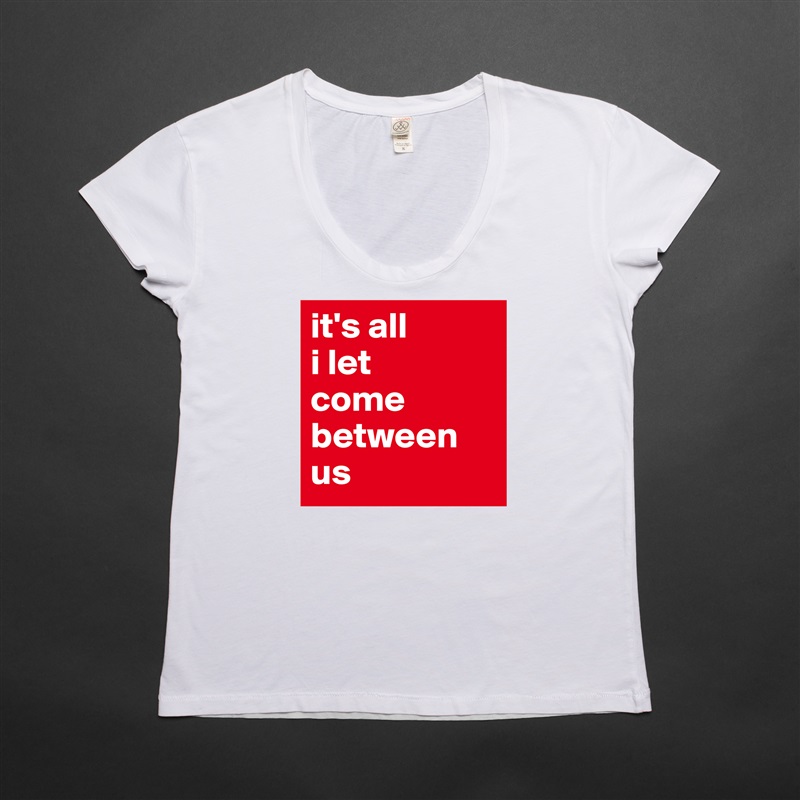 it's all 
i let 
come between us White Womens Women Shirt T-Shirt Quote Custom Roadtrip Satin Jersey 
