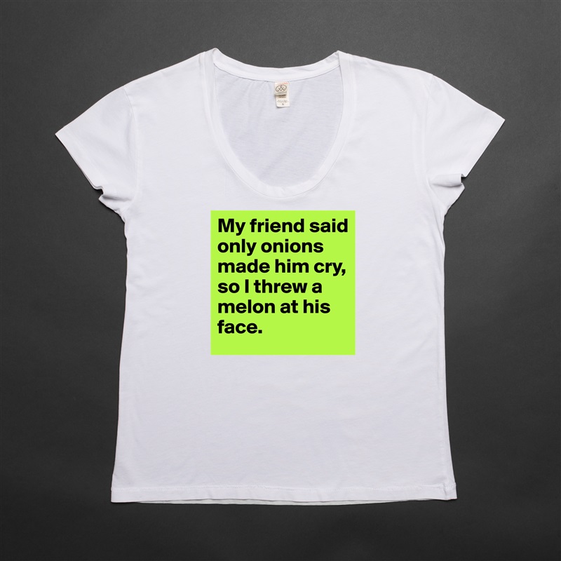 My friend said only onions made him cry, so I threw a melon at his face. White Womens Women Shirt T-Shirt Quote Custom Roadtrip Satin Jersey 