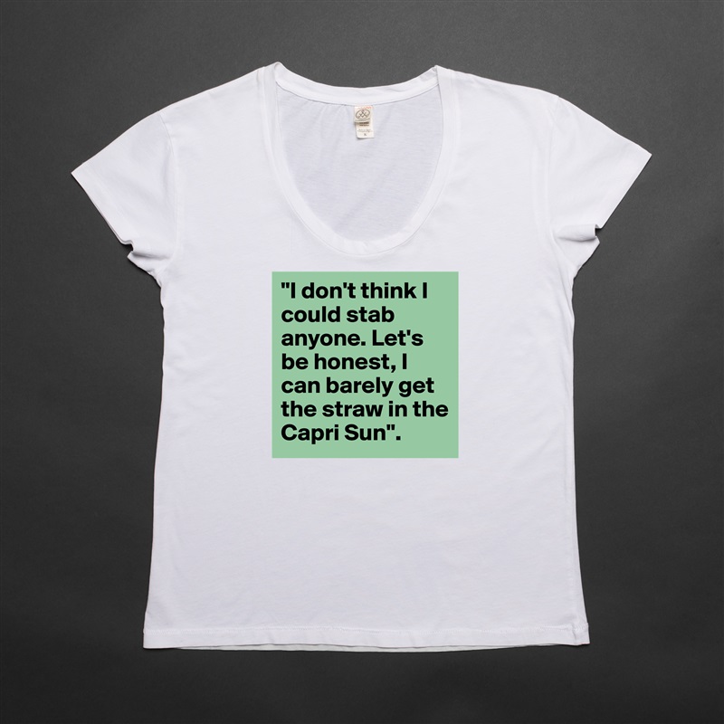 "I don't think I could stab anyone. Let's be honest, I can barely get the straw in the Capri Sun".  White Womens Women Shirt T-Shirt Quote Custom Roadtrip Satin Jersey 