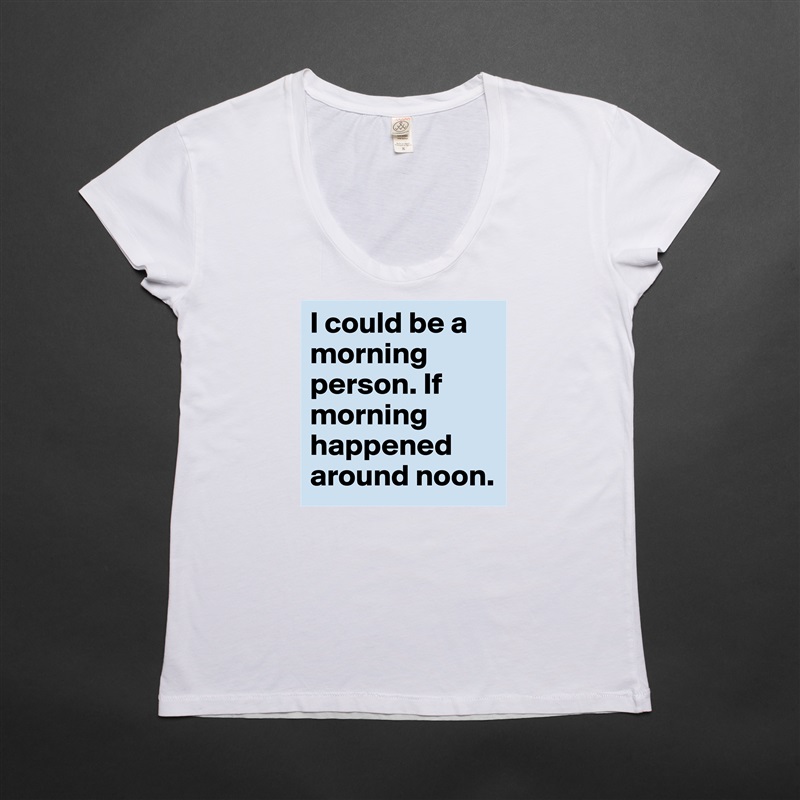 I could be a morning person. If morning happened around noon. White Womens Women Shirt T-Shirt Quote Custom Roadtrip Satin Jersey 