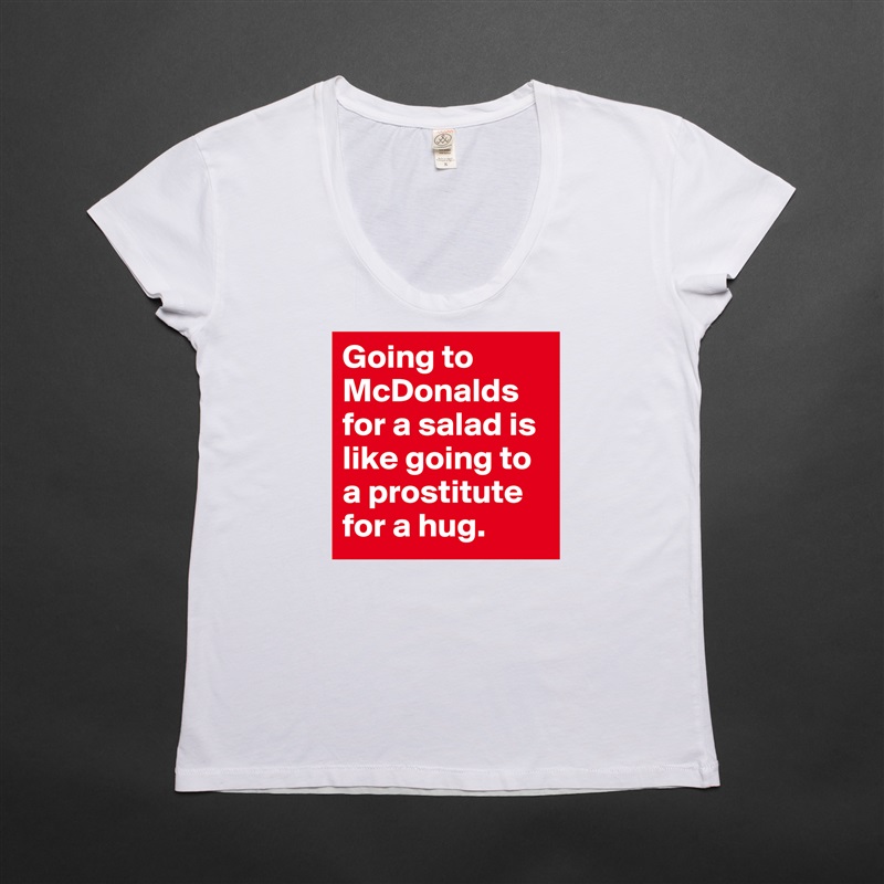 Going to McDonalds for a salad is like going to a prostitute for a hug. White Womens Women Shirt T-Shirt Quote Custom Roadtrip Satin Jersey 