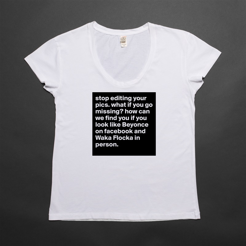 stop editing your pics. what if you go missing? how can we find you if you look like Beyonce on facebook and Waka Flocka in person. White Womens Women Shirt T-Shirt Quote Custom Roadtrip Satin Jersey 