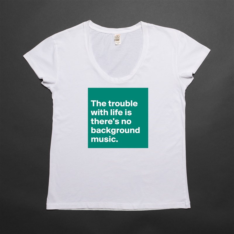 
The trouble with life is there's no background music. White Womens Women Shirt T-Shirt Quote Custom Roadtrip Satin Jersey 