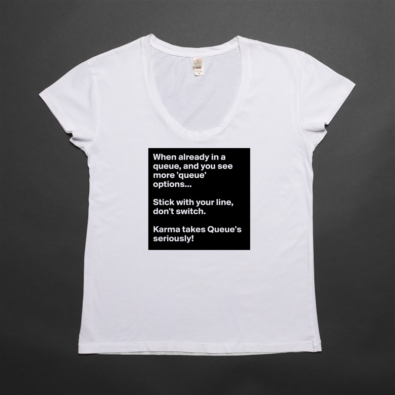 When already in a queue, and you see more 'queue' options...

Stick with your line, don't switch.

Karma takes Queue's seriously! White Womens Women Shirt T-Shirt Quote Custom Roadtrip Satin Jersey 