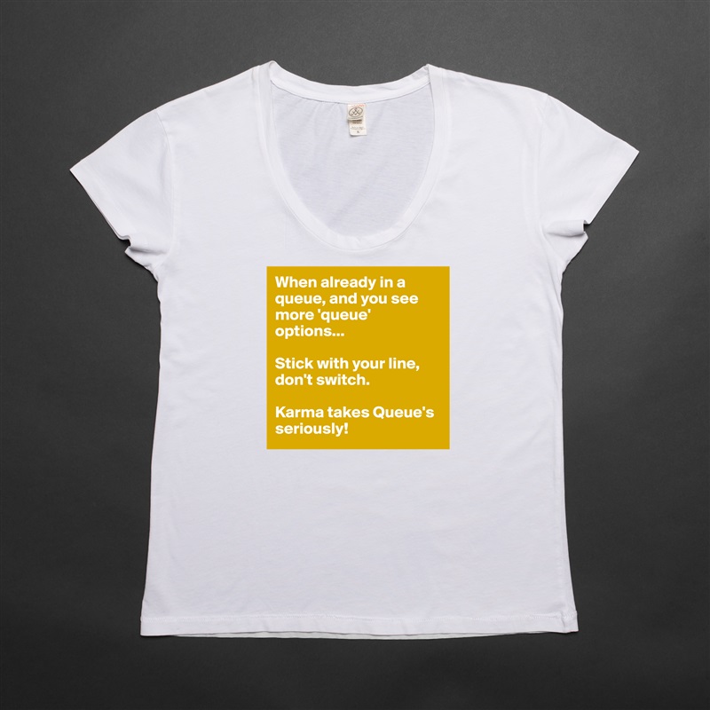 When already in a queue, and you see more 'queue' options...

Stick with your line, don't switch.

Karma takes Queue's seriously! White Womens Women Shirt T-Shirt Quote Custom Roadtrip Satin Jersey 