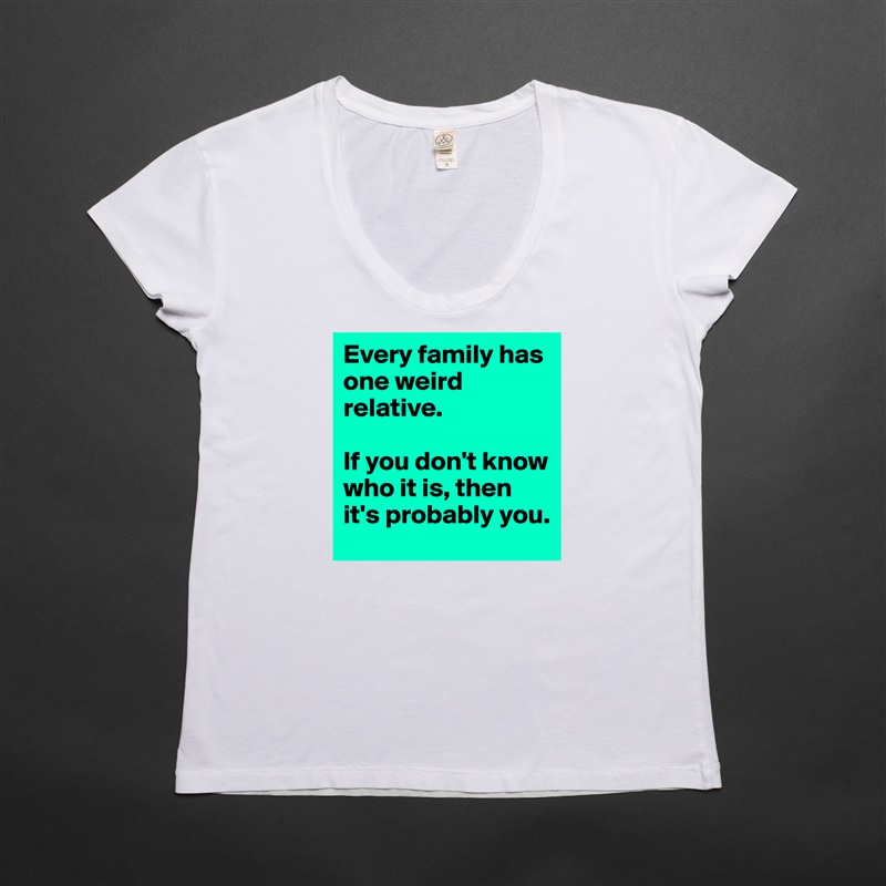 Every family has one weird relative.

If you don't know who it is, then it's probably you. White Womens Women Shirt T-Shirt Quote Custom Roadtrip Satin Jersey 