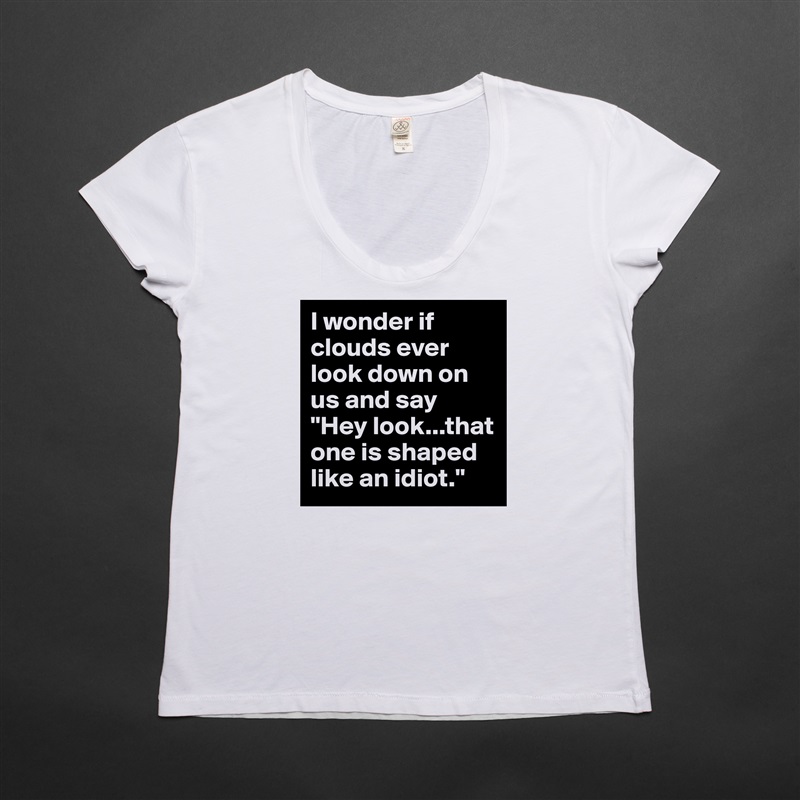 I wonder if clouds ever look down on us and say "Hey look...that one is shaped like an idiot." White Womens Women Shirt T-Shirt Quote Custom Roadtrip Satin Jersey 