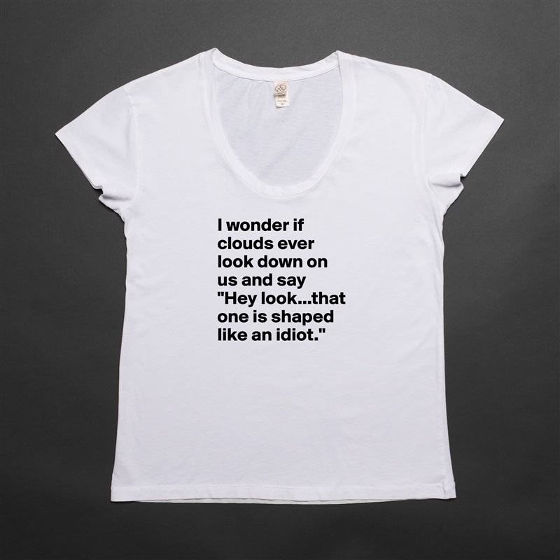 I wonder if clouds ever look down on us and say "Hey look...that one is shaped like an idiot." White Womens Women Shirt T-Shirt Quote Custom Roadtrip Satin Jersey 