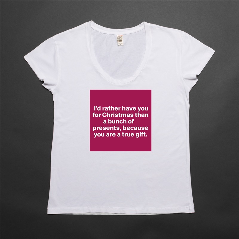 

 I'd rather have you for Christmas than    
        a bunch of presents, because  
 you are a true gift.
 White Womens Women Shirt T-Shirt Quote Custom Roadtrip Satin Jersey 