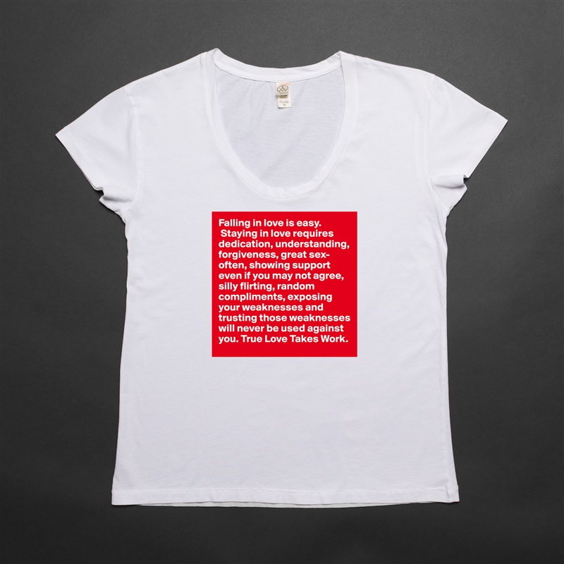 Falling in love is easy.
 Staying in love requires dedication, understanding, forgiveness, great sex-often, showing support even if you may not agree, silly flirting, random compliments, exposing your weaknesses and trusting those weaknesses will never be used against you. True Love Takes Work.  White Womens Women Shirt T-Shirt Quote Custom Roadtrip Satin Jersey 