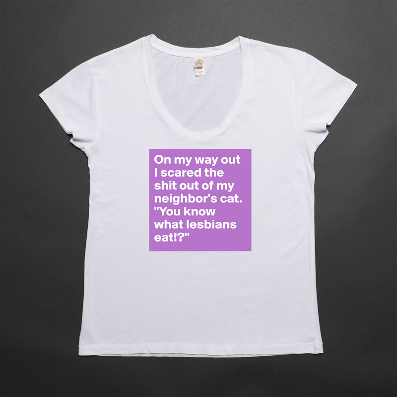 On my way out I scared the shit out of my neighbor's cat. "You know what lesbians eat!?" White Womens Women Shirt T-Shirt Quote Custom Roadtrip Satin Jersey 