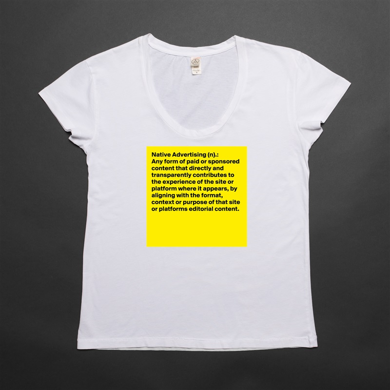 Native Advertising (n).:
Any form of paid or sponsored content that directly and transparently contributes to the experience of the site or platform where it appears, by aligning with the format, context or purpose of that site or platforms editorial content.


 White Womens Women Shirt T-Shirt Quote Custom Roadtrip Satin Jersey 