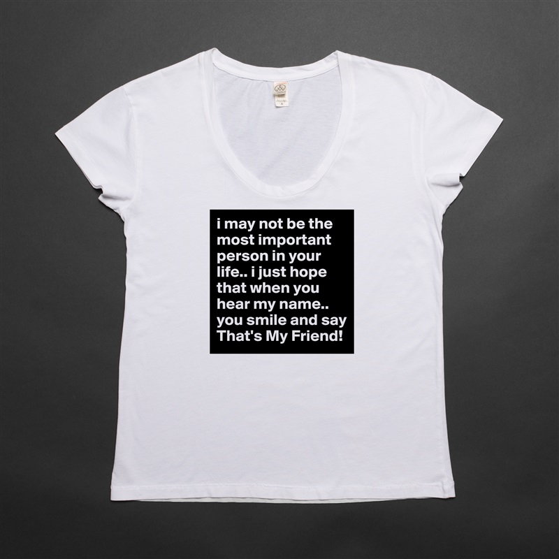 i may not be the most important person in your life.. i just hope that when you hear my name.. you smile and say That's My Friend!  White Womens Women Shirt T-Shirt Quote Custom Roadtrip Satin Jersey 