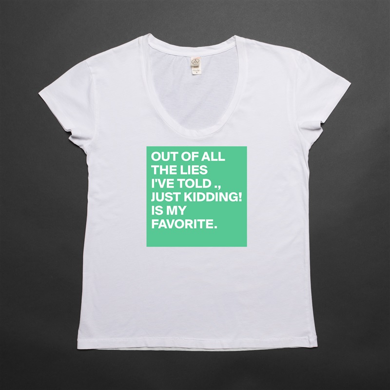 OUT OF ALL THE LIES
I'VE TOLD ., 
JUST KIDDING!
IS MY FAVORITE.  White Womens Women Shirt T-Shirt Quote Custom Roadtrip Satin Jersey 