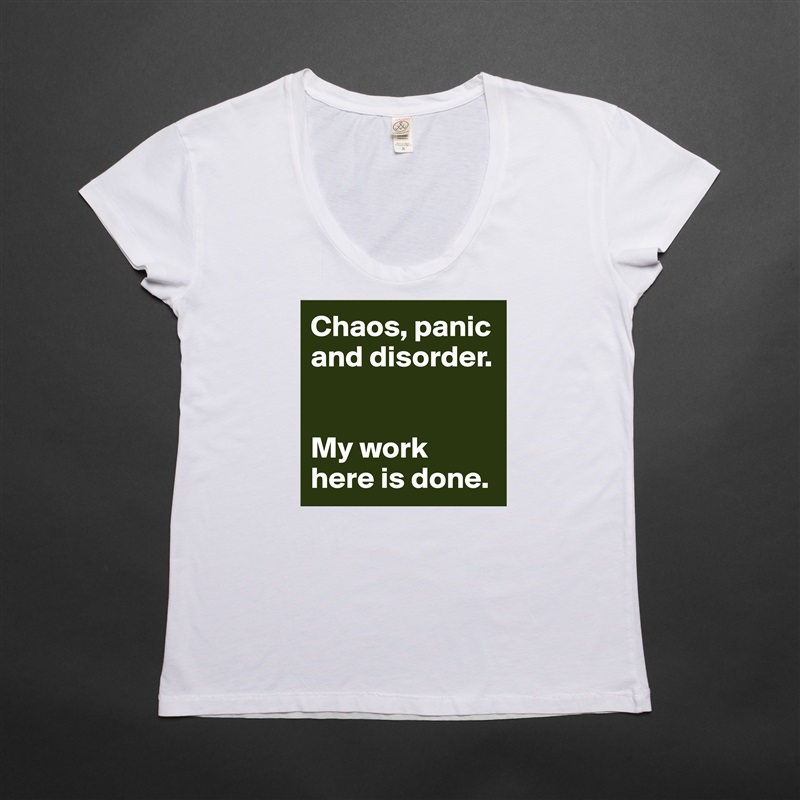Chaos, panic and disorder. 


My work here is done.  White Womens Women Shirt T-Shirt Quote Custom Roadtrip Satin Jersey 