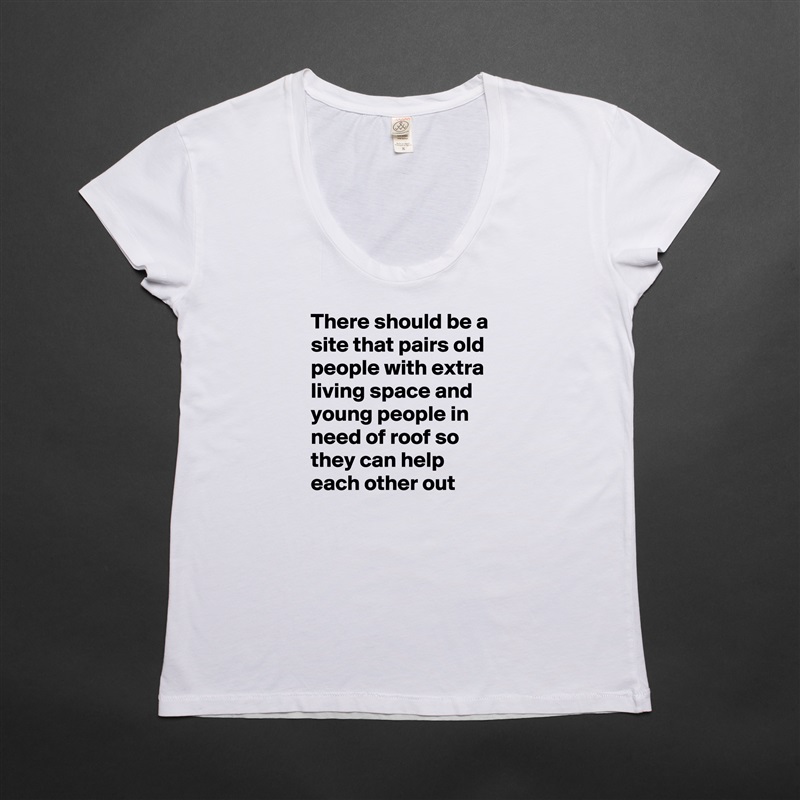 There should be a site that pairs old people with extra living space and young people in need of roof so they can help each other out White Womens Women Shirt T-Shirt Quote Custom Roadtrip Satin Jersey 