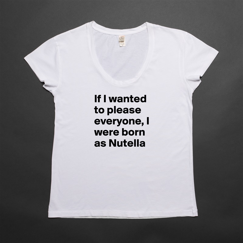 If I wanted to please everyone, I were born as Nutella White Womens Women Shirt T-Shirt Quote Custom Roadtrip Satin Jersey 