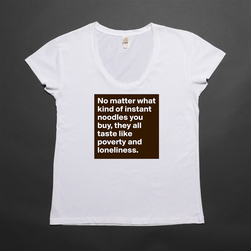 No matter what kind of instant noodles you buy, they all taste like poverty and loneliness. White Womens Women Shirt T-Shirt Quote Custom Roadtrip Satin Jersey 